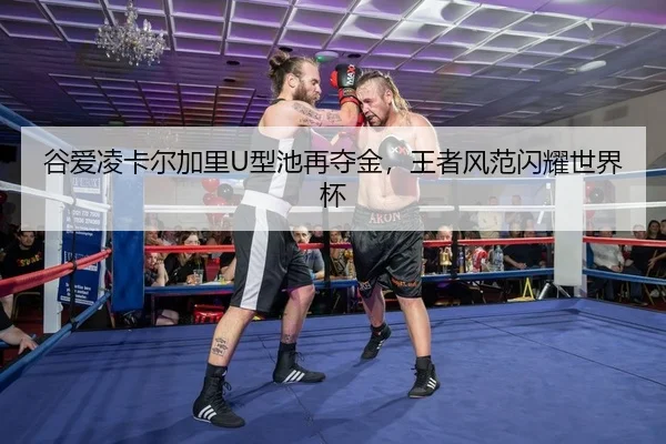 谷爱凌卡尔加里U型池再夺金，王者风范闪耀世界杯