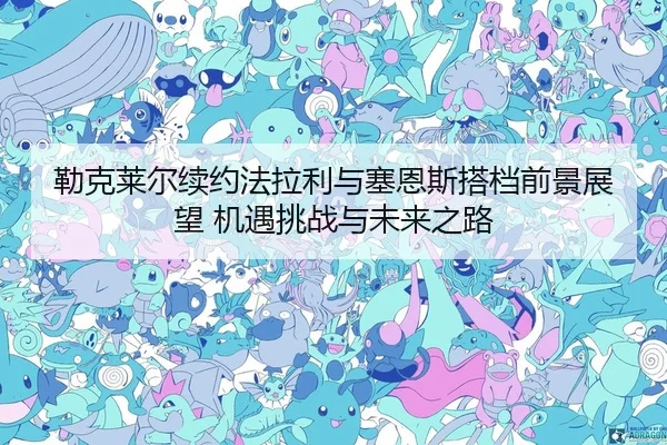 勒克莱尔续约法拉利与塞恩斯搭档前景展望 机遇挑战与未来之路